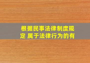 根据民事法律制度规定 属于法律行为的有